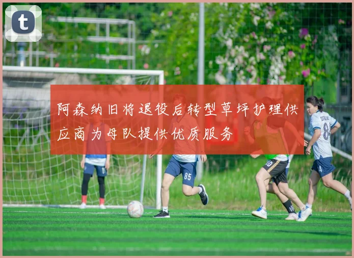 阿森纳旧将退役后转型草坪护理供应商为母队提供优质服务