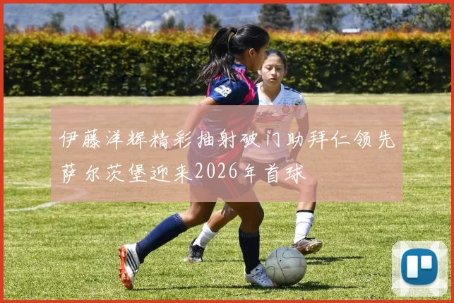 伊藤洋辉精彩抽射破门助拜仁领先萨尔茨堡迎来2026年首球