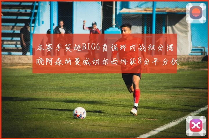 本赛季英超BIG6首循环内战积分揭晓阿森纳曼城切尔西均获8分平分秋色