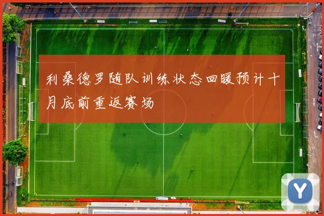 利桑德罗随队训练状态回暖预计十月底前重返赛场