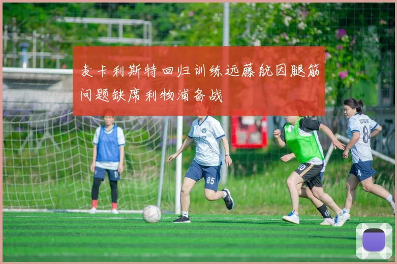 麦卡利斯特回归训练远藤航因腿筋问题缺席利物浦备战